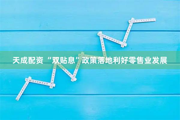 天成配资 “双贴息”政策落地利好零售业发展