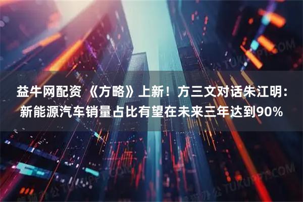 益牛网配资 《方略》上新！方三文对话朱江明：新能源汽车销量占比有望在未来三年达到90%