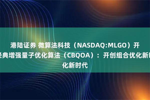 港陆证券 微算法科技（NASDAQ:MLGO）开发经典增强量子优化算法（CBQOA）：开创组合优化新时代