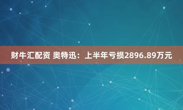 财牛汇配资 奥特迅：上半年亏损2896.89万元