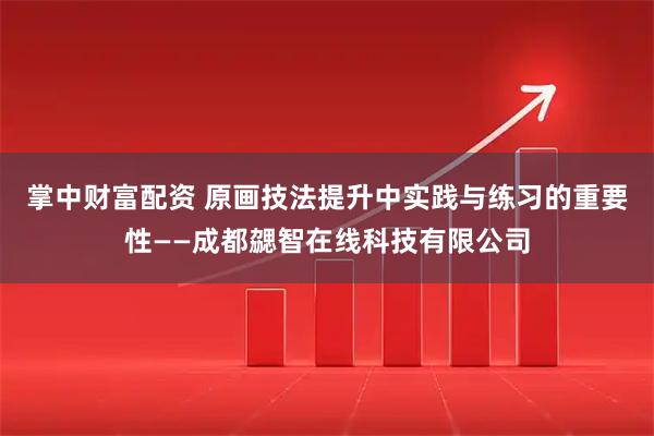 掌中财富配资 原画技法提升中实践与练习的重要性——成都勰智在线科技有限公司