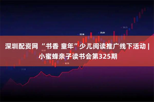 深圳配资网 “书香 童年”少儿阅读推广线下活动 | 小蜜蜂亲子读书会第325期