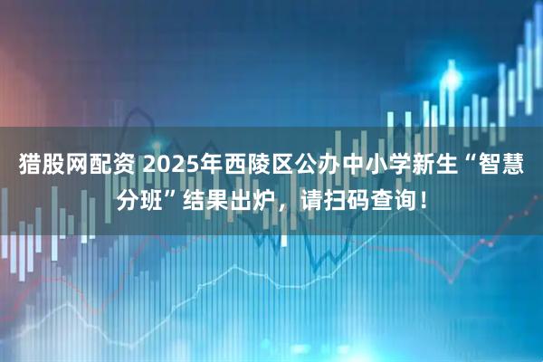 猎股网配资 2025年西陵区公办中小学新生“智慧分班”结果出炉，请扫码查询！