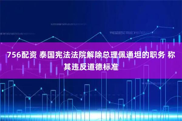 756配资 泰国宪法法院解除总理佩通坦的职务 称其违反道德标准