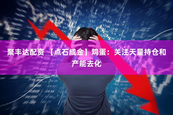 聚丰达配资 【点石成金】鸡蛋：关注天量持仓和产能去化
