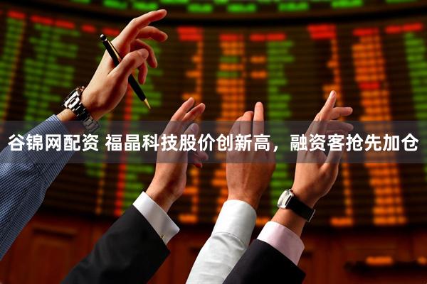 谷锦网配资 福晶科技股价创新高，融资客抢先加仓