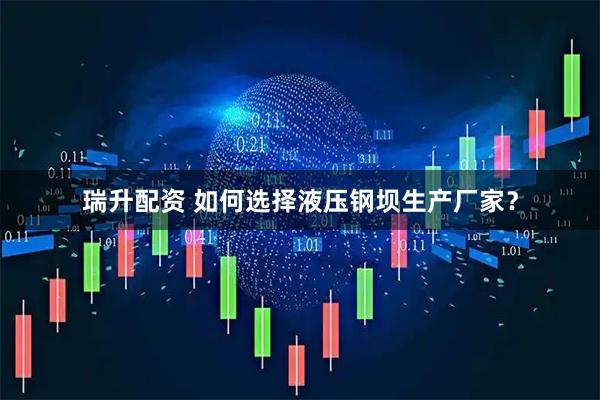 瑞升配资 如何选择液压钢坝生产厂家？