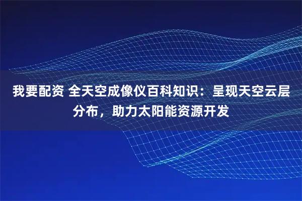 我要配资 全天空成像仪百科知识：呈现天空云层分布，助力太阳能资源开发