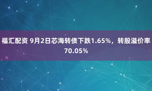 福汇配资 9月2日芯海转债下跌1.65%，转股溢价率70.05%