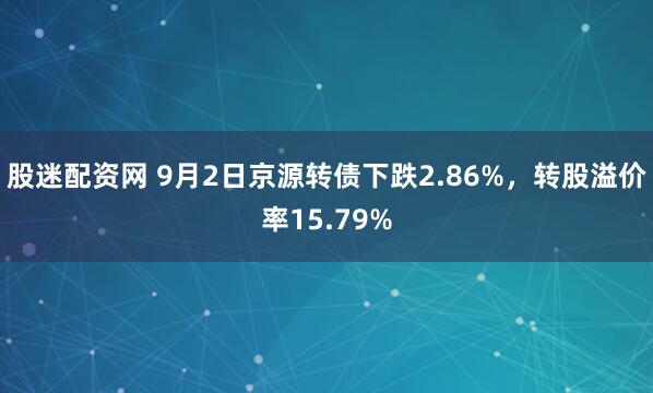 股迷配资网 9月2日京源转债下跌2.86%，转股溢价率15.79%