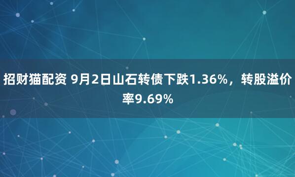 招财猫配资 9月2日山石转债下跌1.36%，转股溢价率9.69%
