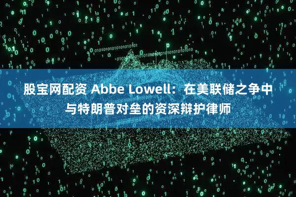 股宝网配资 Abbe Lowell：在美联储之争中与特朗普对垒的资深辩护律师