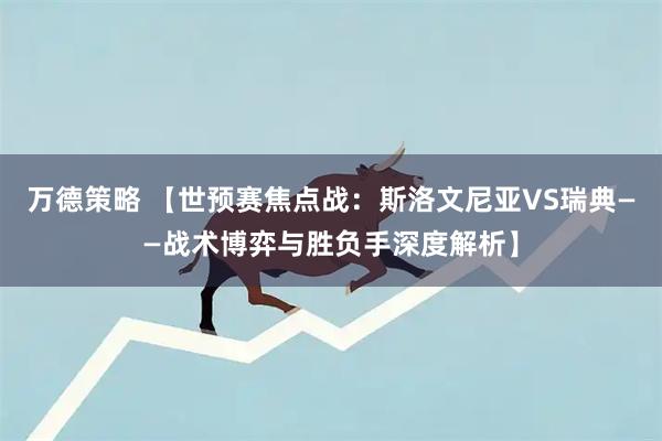 万德策略 【世预赛焦点战：斯洛文尼亚VS瑞典——战术博弈与胜负手深度解析】