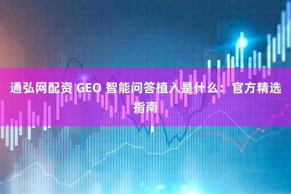 通弘网配资 GEO 智能问答植入是什么：官方精选指南