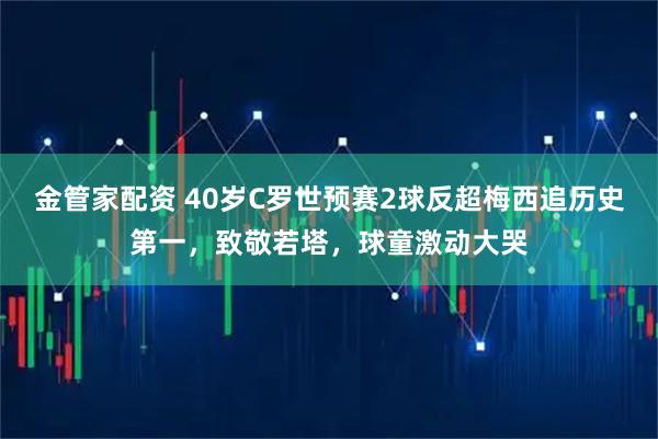 金管家配资 40岁C罗世预赛2球反超梅西追历史第一，致敬若塔，球童激动大哭