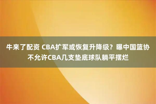 牛来了配资 CBA扩军或恢复升降级?曝中国篮协不允许CBA几支垫底球队躺平摆烂