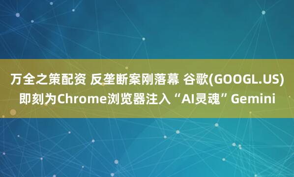万全之策配资 反垄断案刚落幕 谷歌(GOOGL.US)即刻为Chrome浏览器注入“AI灵魂”Gemini