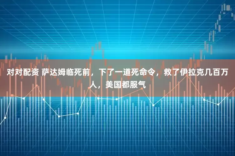 对对配资 萨达姆临死前，下了一道死命令，救了伊拉克几百万人，美国都服气