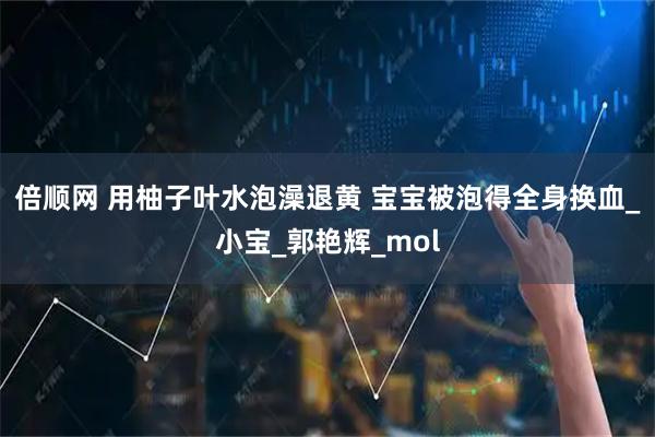 倍顺网 用柚子叶水泡澡退黄 宝宝被泡得全身换血_小宝_郭艳辉_mol