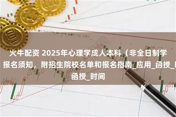 火牛配资 2025年心理学成人本科（非全日制学历）报名须知，附招生院校名单和报名指南_应用_函授_时间