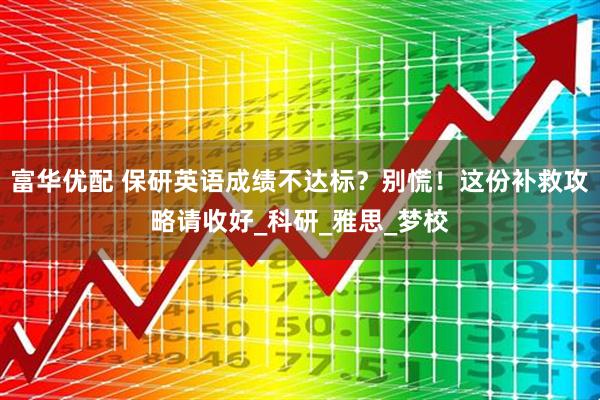 富华优配 保研英语成绩不达标？别慌！这份补救攻略请收好_科研_雅思_梦校