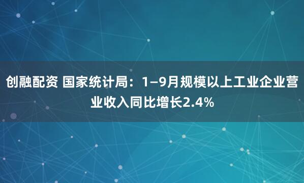 创融配资 国家统计局：1—9月规模以上工业企业营业收入同比增长2.4%