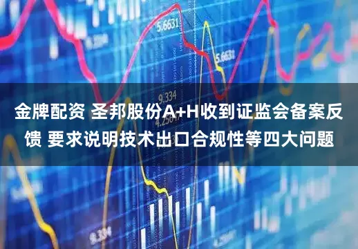 金牌配资 圣邦股份A+H收到证监会备案反馈 要求说明技术出口合规性等四大问题
