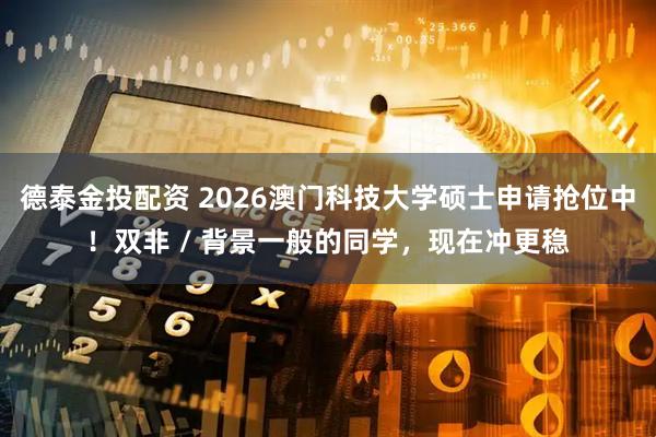 德泰金投配资 2026澳门科技大学硕士申请抢位中！双非 / 背景一般的同学，现在冲更稳