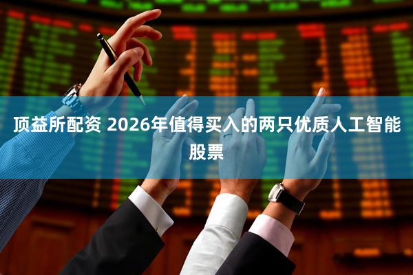 顶益所配资 2026年值得买入的两只优质人工智能股票